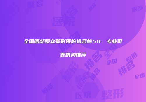 全国眼部整容整形医院排名前50：专业可靠机构推荐