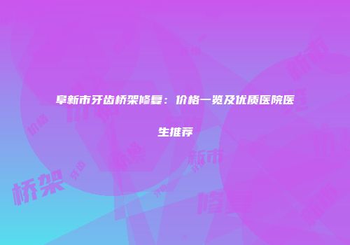 阜新市牙齿桥架修复：价格一览及优质医院医生推荐