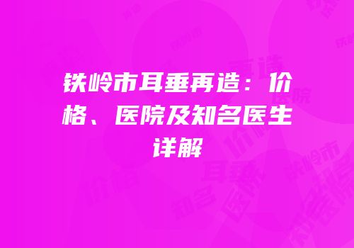 铁岭市耳垂再造：价格、医院及知名医生详解