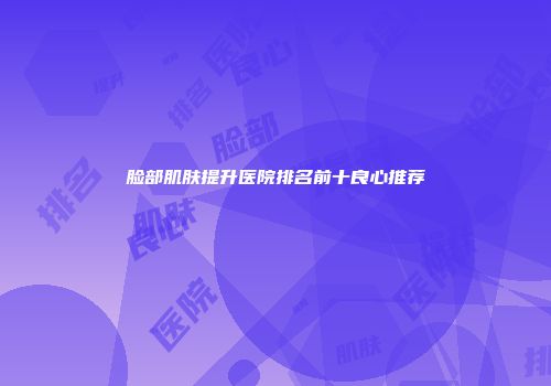 脸部肌肤提升医院排名前十良心推荐