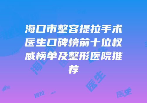 海口市整容提拉手术医生口碑榜前十位权威榜单及整形医院推荐