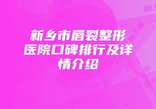 新乡市唇裂整形医院口碑排行及详情介绍