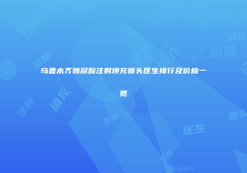 乌鲁木齐玻尿酸注射填充额头医生排行及价格一览