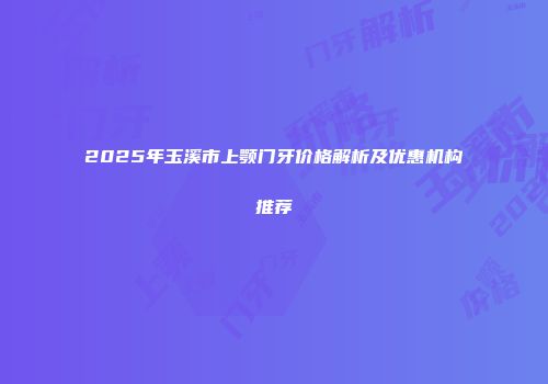 2025年玉溪市上颚门牙价格解析及优惠机构推荐