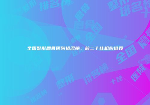 全国整形磨骨医院排名榜：前二十佳机构推荐