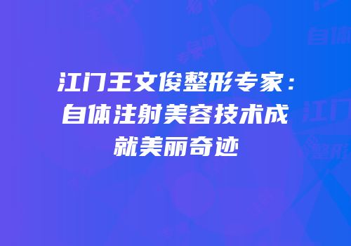江门王文俊整形专家：自体注射美容技术成就美丽奇迹