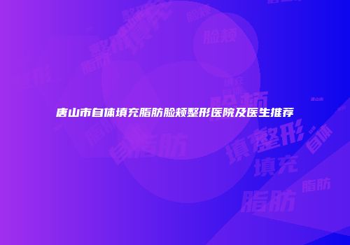 唐山市自体填充脂肪脸颊整形医院及医生推荐