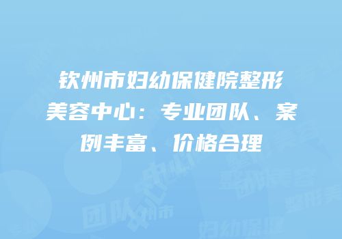 钦州市妇幼保健院整形美容中心：专业团队、案例丰富、价格合理