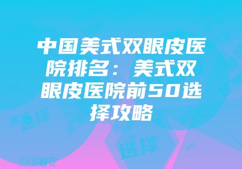 中国美式双眼皮医院排名：美式双眼皮医院前50选择攻略
