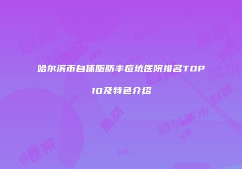 哈尔滨市自体脂肪丰痘坑医院排名TOP10及特色介绍