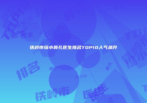 铁岭市缩小鼻孔医生排名TOP10人气飙升