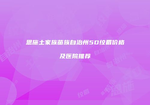 恩施土家族苗族自治州5D纹眉价格及医院推荐