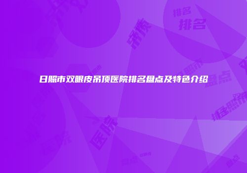 日照市双眼皮吊顶医院排名盘点及特色介绍