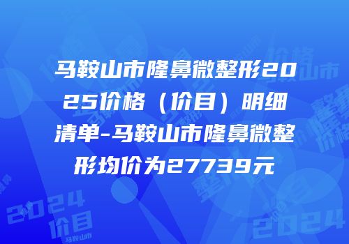 马鞍山市隆鼻微整形2025价格（价目）明细清单-马鞍山市隆鼻微整形均价为27739元