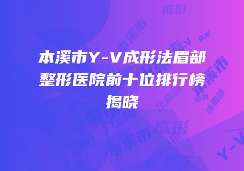 本溪市Y-V成形法眉部整形医院前十位排行榜揭晓