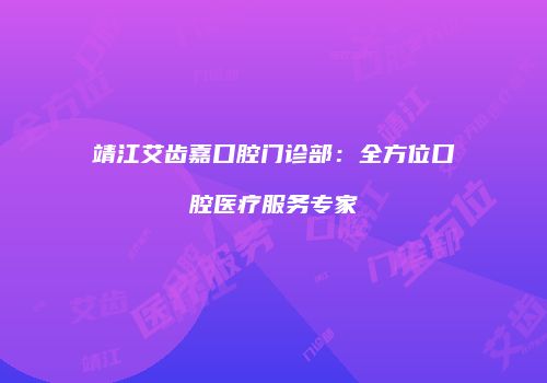 靖江艾齿嘉口腔门诊部：全方位口腔医疗服务专家