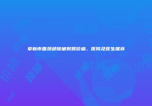 阜新市面颈部除皱射频价格、医院及医生推荐
