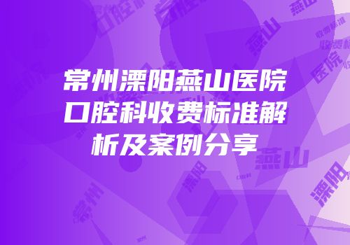 常州溧阳燕山医院口腔科收费标准解析及案例分享