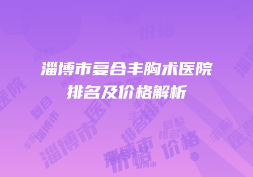 淄博市复合丰胸术医院排名及价格解析