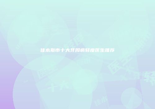 佳木斯市十大牙周病轻度医生推荐