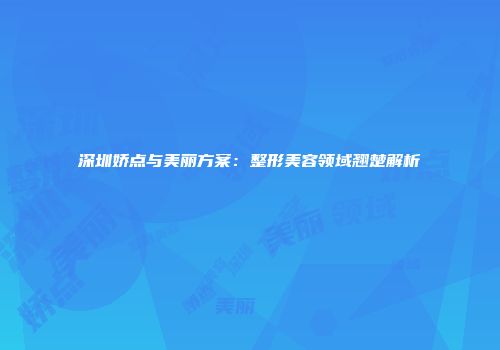 深圳娇点与美丽方案：整形美容领域翘楚解析