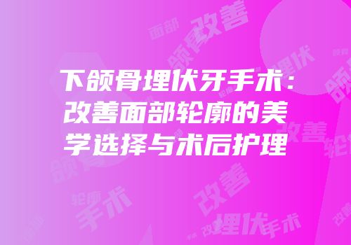 下颌骨埋伏牙手术：改善面部轮廓的美学选择与术后护理