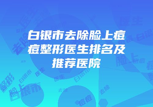白银市去除脸上痘痘整形医生排名及推荐医院