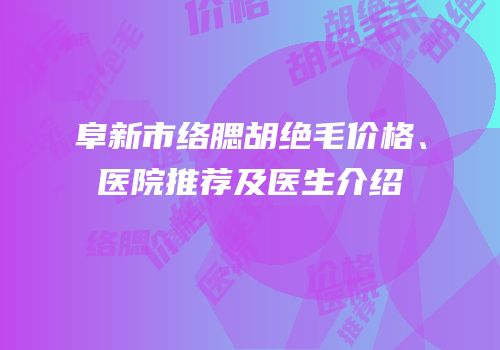 阜新市络腮胡绝毛价格、医院推荐及医生介绍