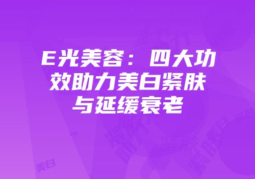E光美容：四大功效助力美白紧肤与延缓衰老