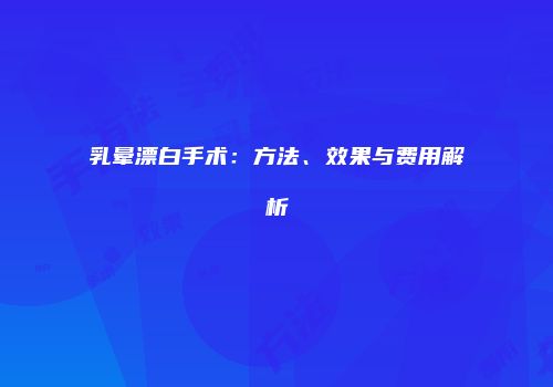 乳晕漂白手术：方法、效果与费用解析