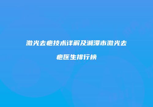 激光去疤技术详解及湘潭市激光去疤医生排行榜