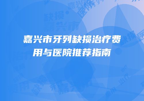 嘉兴市牙列缺损治疗费用与医院推荐指南