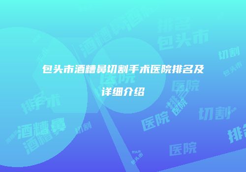 包头市酒糟鼻切割手术医院排名及详细介绍
