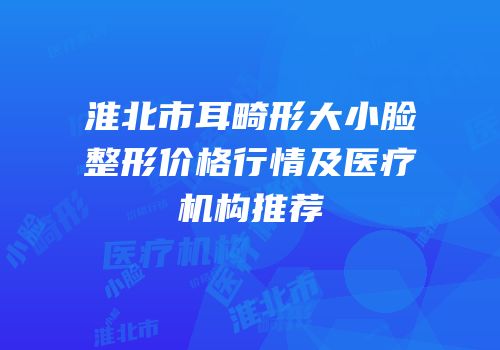 淮北市耳畸形大小脸整形价格行情及医疗机构推荐