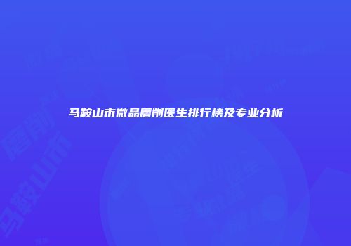 马鞍山市微晶磨削医生排行榜及专业分析
