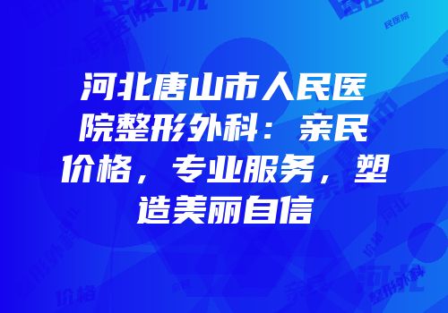 河北唐山市人民医院整形外科：亲民价格，专业服务，塑造美丽自信