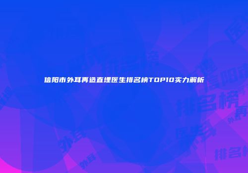 信阳市外耳再造直埋医生排名榜TOP10实力解析