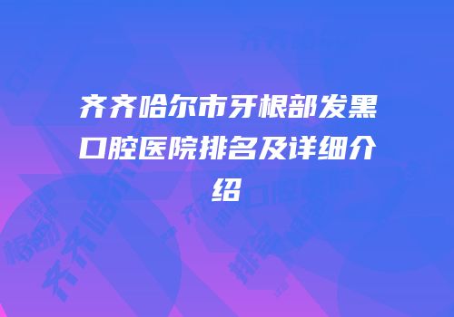 齐齐哈尔市牙根部发黑口腔医院排名及详细介绍