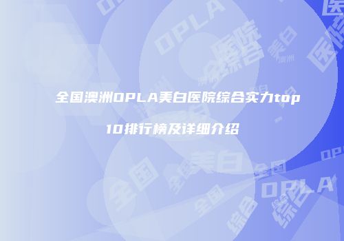 全国澳洲OPLA美白医院综合实力top10排行榜及详细介绍
