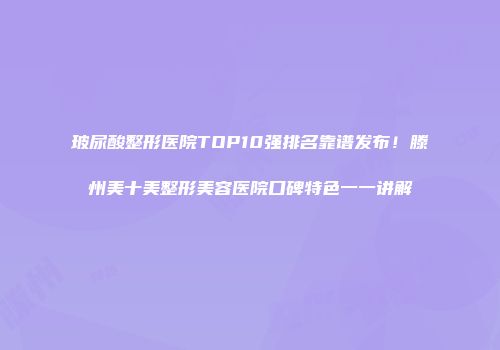 玻尿酸整形医院TOP10强排名靠谱发布！滕州美十美整形美容医院口碑特色一一讲解