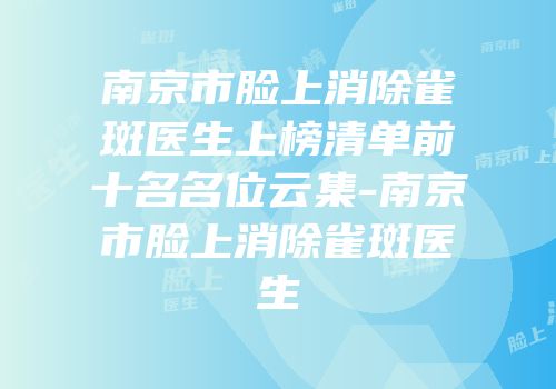 南京市脸上消除雀斑医生上榜清单前十名名位云集-南京市脸上消除雀斑医生