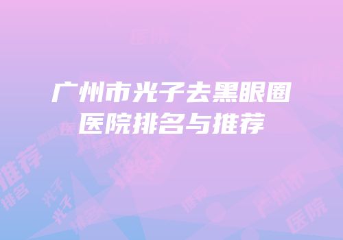 广州市光子去黑眼圈医院排名与推荐