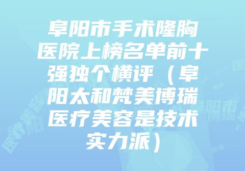 阜阳市手术隆胸医院上榜名单前十强独个横评（阜阳太和梵美博瑞医疗美容是技术实力派）