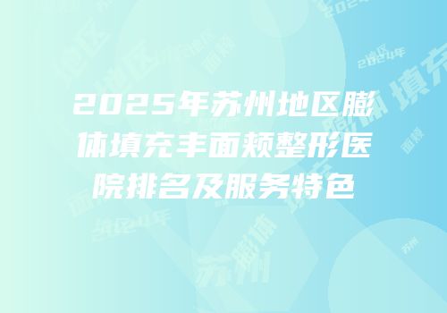 2025年苏州地区膨体填充丰面颊整形医院排名及服务特色