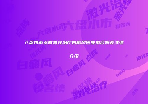 六盘水市点阵激光治疗白癜风医生排名榜及详细介绍
