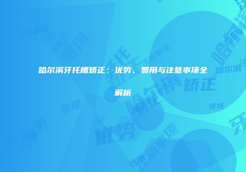 哈尔滨牙托槽矫正：优势、费用与注意事项全解析