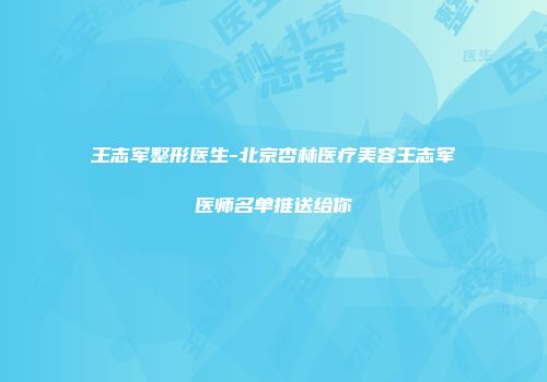 王志军整形医生-北京杏林医疗美容王志军医师名单推送给你