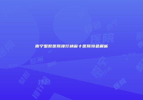 南宁整形医院排行榜前十医院特色解析