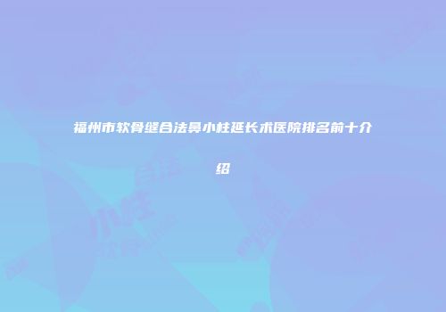福州市软骨缝合法鼻小柱延长术医院排名前十介绍