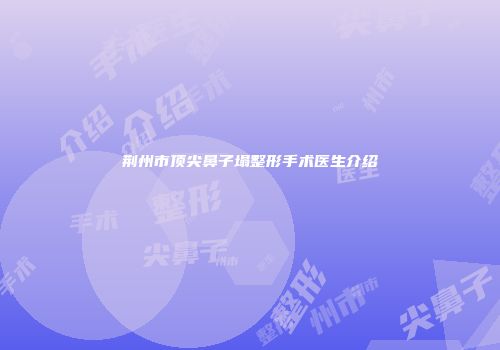 荆州市顶尖鼻子塌整形手术医生介绍